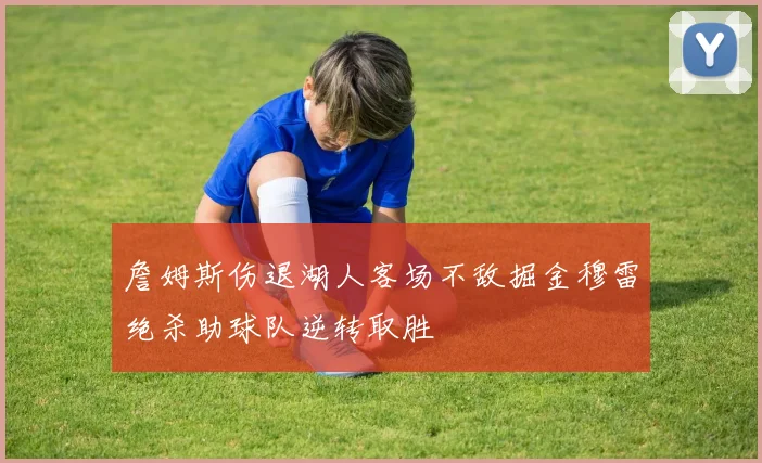 詹姆斯伤退湖人客场不敌掘金穆雷绝杀助球队逆转取胜