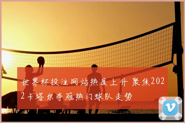 世界杯投注网站热度上升 聚焦2022卡塔尔夺冠热门球队走势