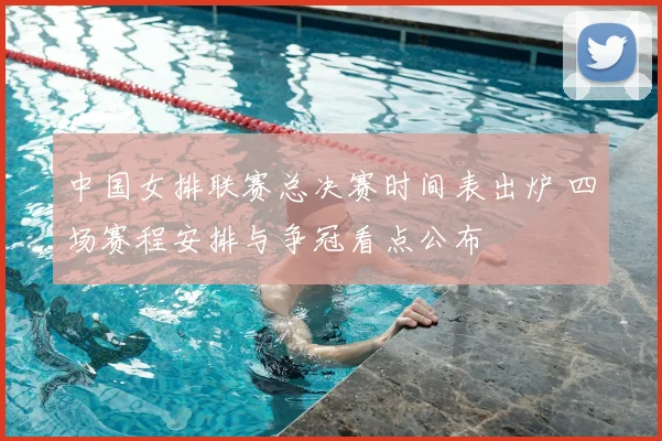 中国女排联赛总决赛时间表出炉 四场赛程安排与争冠看点公布
