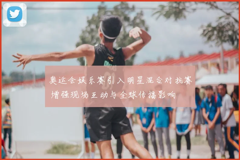 奥运会娱乐赛引入明星混合对抗赛 增强现场互动与全球传播影响
