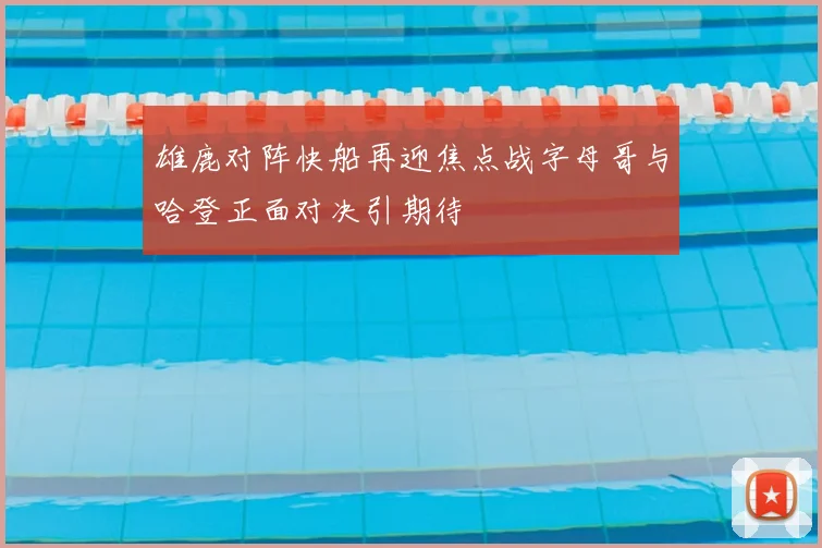 雄鹿对阵快船再迎焦点战字母哥与哈登正面对决引期待