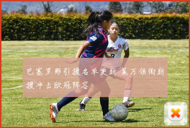 巴塞罗那引援名单更新 莱万领衔新援冲击欧冠阵容
