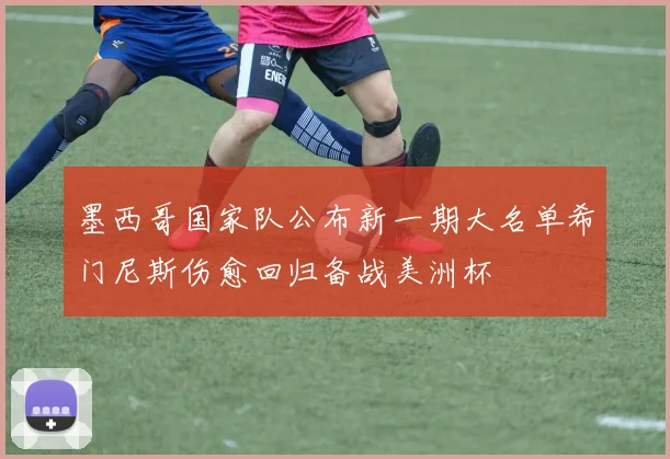 墨西哥国家队公布新一期大名单希门尼斯伤愈回归备战美洲杯