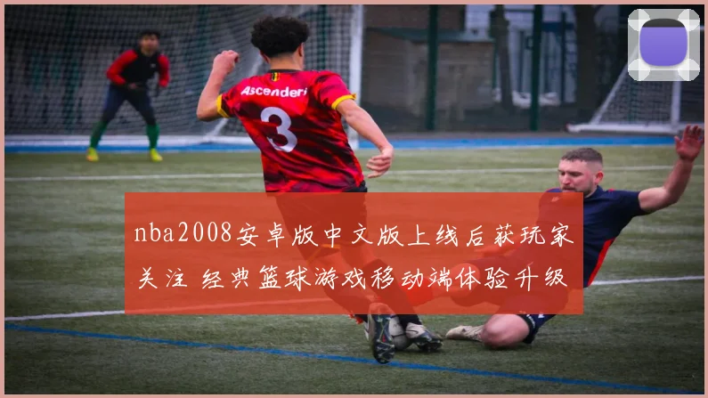 nba2008安卓版中文版上线后获玩家关注 经典篮球游戏移动端体验升级