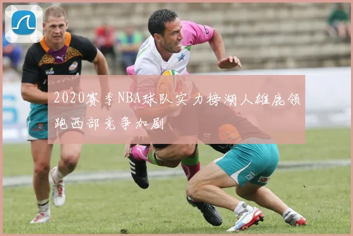 2020赛季NBA球队实力榜湖人雄鹿领跑西部竞争加剧