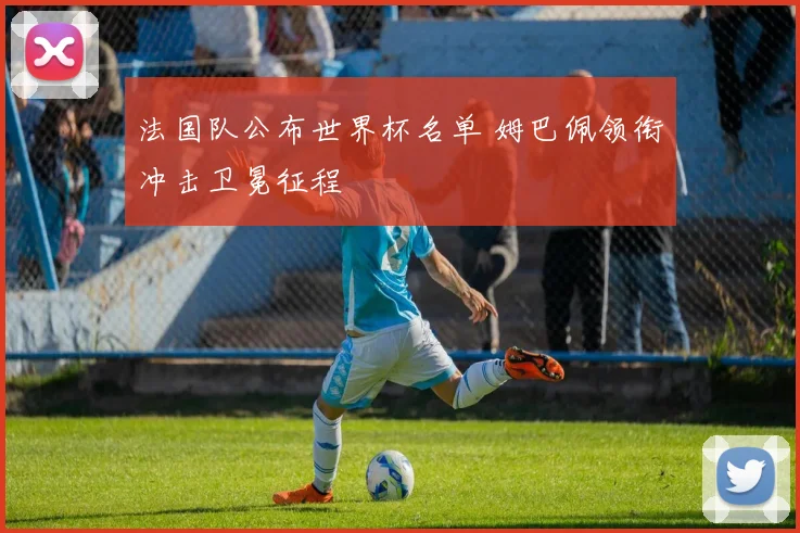 法国队公布世界杯名单 姆巴佩领衔冲击卫冕征程