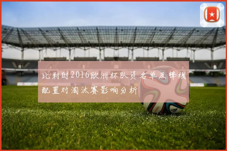 比利时2016欧洲杯队员名单及锋线配置对淘汰赛影响分析