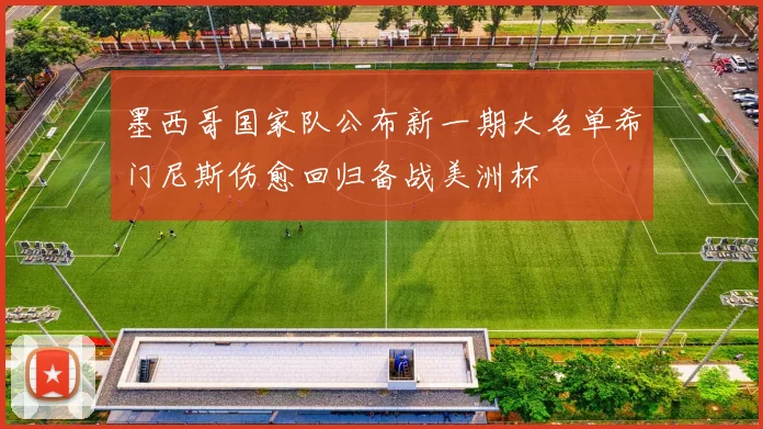 墨西哥国家队公布新一期大名单希门尼斯伤愈回归备战美洲杯