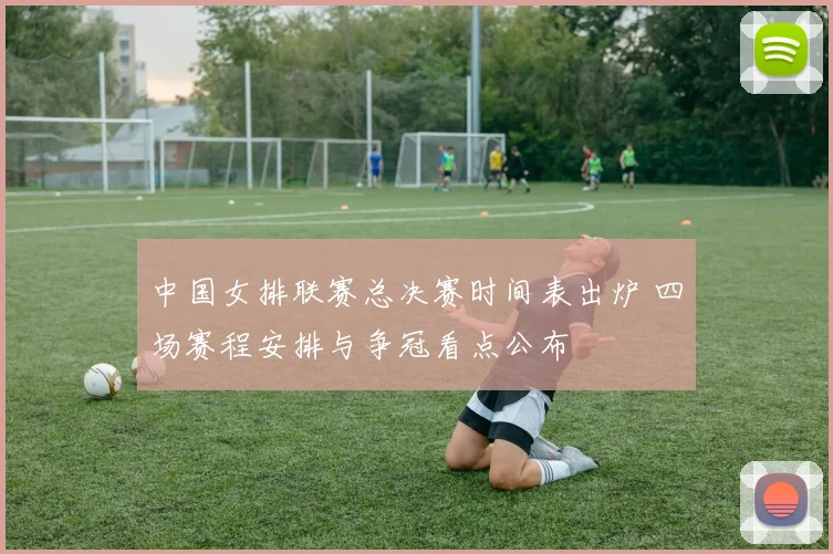 中国女排联赛总决赛时间表出炉 四场赛程安排与争冠看点公布
