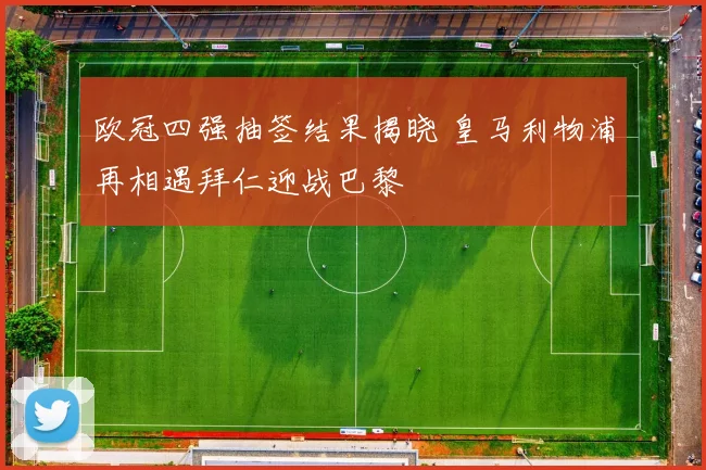 欧冠四强抽签结果揭晓 皇马利物浦再相遇拜仁迎战巴黎