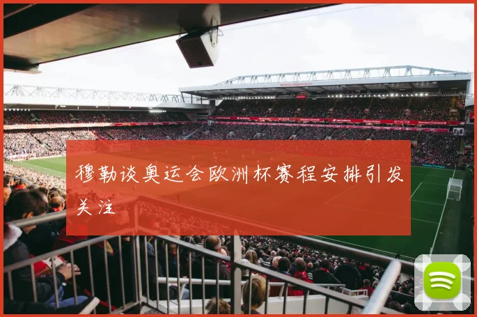 穆勒谈奥运会欧洲杯赛程安排引发关注