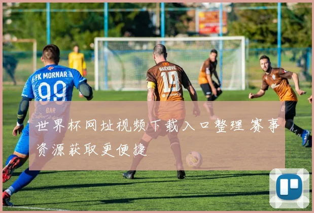 世界杯网址视频下载入口整理 赛事资源获取更便捷