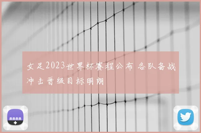 女足2023世界杯赛程公布 各队备战冲击晋级目标明朗