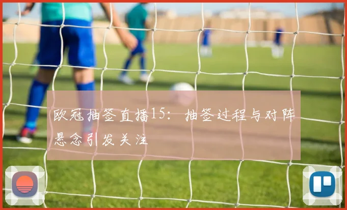 欧冠抽签直播15:抽签过程与对阵悬念引发关注