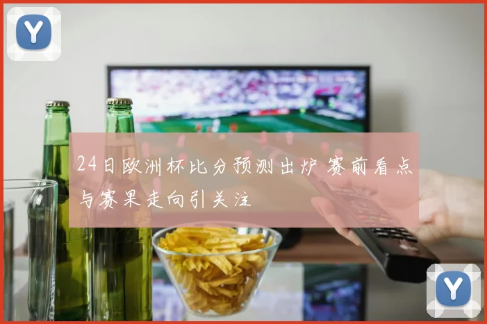 24日欧洲杯比分预测出炉 赛前看点与赛果走向引关注