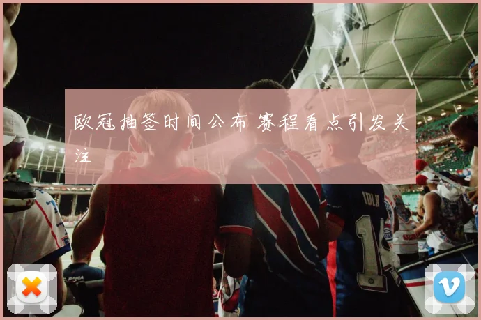 欧冠抽签时间公布 赛程看点引发关注