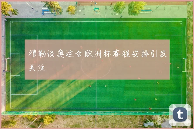 穆勒谈奥运会欧洲杯赛程安排引发关注