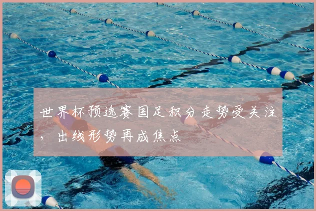 世界杯预选赛国足积分走势受关注，出线形势再成焦点