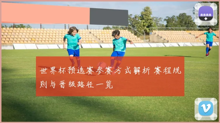 世界杯预选赛参赛方式解析 赛程规则与晋级路径一览