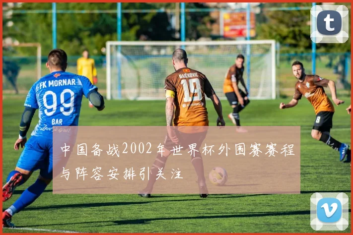 中国备战2002年世界杯外围赛赛程与阵容安排引关注