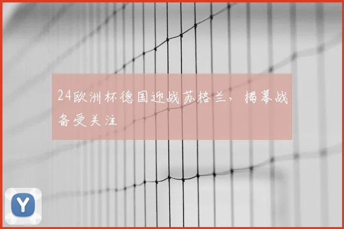 24欧洲杯德国迎战苏格兰,揭幕战备受关注