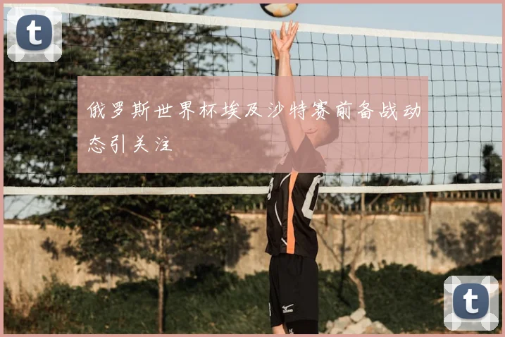 俄罗斯世界杯埃及沙特赛前备战动态引关注